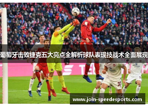 葡萄牙击败捷克五大亮点全解析球队表现技战术全面展现 葡萄牙击败捷克五大亮点全解析球队表现技战术全面展现