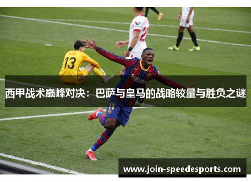 西甲战术巅峰对决:巴萨与皇马的战略较量与胜负之谜 西甲战术巅峰对决:巴萨与皇马的战略较量与胜负之谜