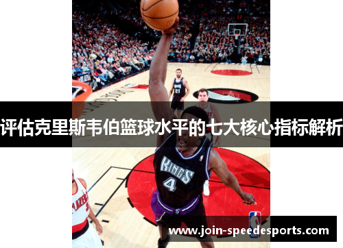 评估克里斯韦伯篮球水平的七大核心指标解析 评估克里斯韦伯篮球水平的七大核心指标解析