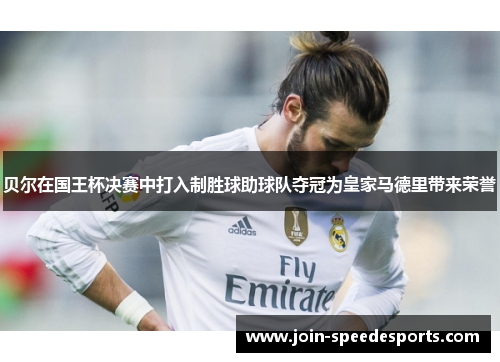 贝尔在国王杯决赛中打入制胜球助球队夺冠为皇家马德里带来荣誉