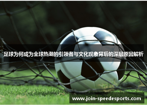 足球为何成为全球热潮的引领者与文化现象背后的深层原因解析