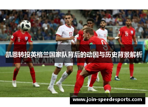 凯恩转投英格兰国家队背后的动因与历史背景解析 凯恩转投英格兰国家队背后的动因与历史背景解析