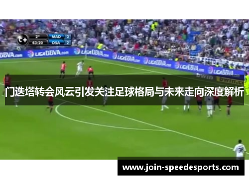 门迭塔转会风云引发关注足球格局与未来走向深度解析 门迭塔转会风云引发关注足球格局与未来走向深度解析