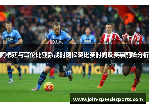 阿根廷与哥伦比亚激战时刻揭晓比赛时间及赛事前瞻分析