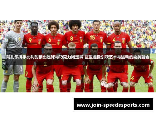 阿扎尔携手比利时推出足球与巧克力雕塑展 巨型雕像引领艺术与运动的完美融合